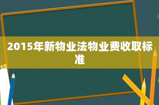 2015年新物業(yè)法物業(yè)費(fèi)收取標(biāo)準(zhǔn)