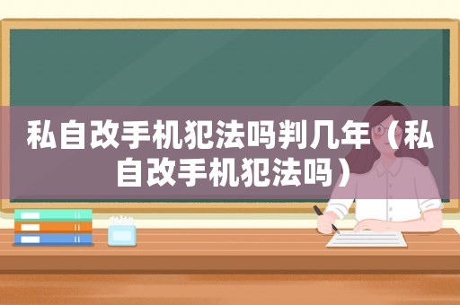 私自改手機(jī)犯法嗎判幾年（私自改手機(jī)犯法嗎）