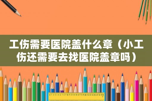 工傷需要醫(yī)院蓋什么章（小工傷還需要去找醫(yī)院蓋章嗎）