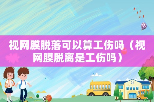視網(wǎng)膜脫落可以算工傷嗎（視網(wǎng)膜脫離是工傷嗎）