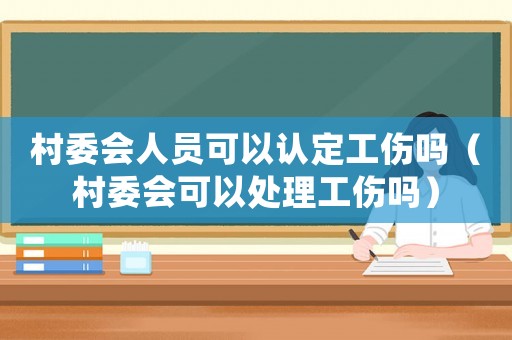 村委會人員可以認定工傷嗎（村委會可以處理工傷嗎）