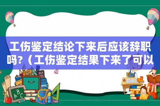 工傷鑒定結(jié)論下來后應(yīng)該辭職嗎?（工傷鑒定結(jié)果下來了可以離職）