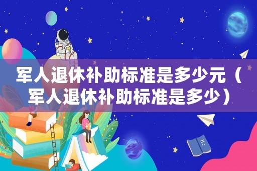 軍人退休補助標準是多少元（軍人退休補助標準是多少）
