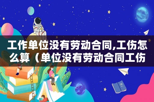 工作單位沒(méi)有勞動(dòng)合同,工傷怎么算（單位沒(méi)有勞動(dòng)合同工傷怎么辦理流程）