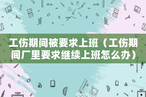 工傷期間被要求上班（工傷期間廠里要求繼續(xù)上班怎么辦）