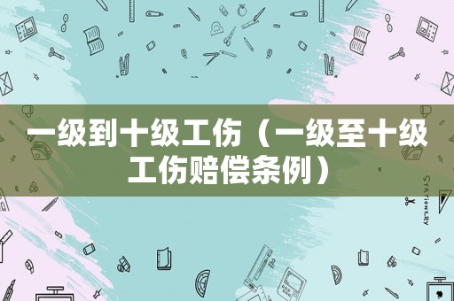 一級(jí)到十級(jí)工傷（一級(jí)至十級(jí)工傷賠償條例）