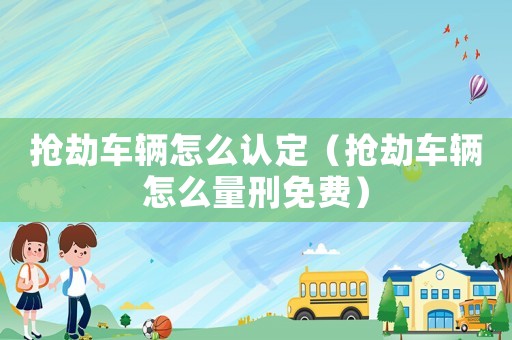 搶劫車輛怎么認(rèn)定（搶劫車輛怎么量刑免費(fèi)）