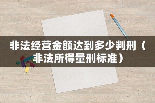 非法經(jīng)營金額達到多少判刑（非法所得量刑標(biāo)準(zhǔn)）