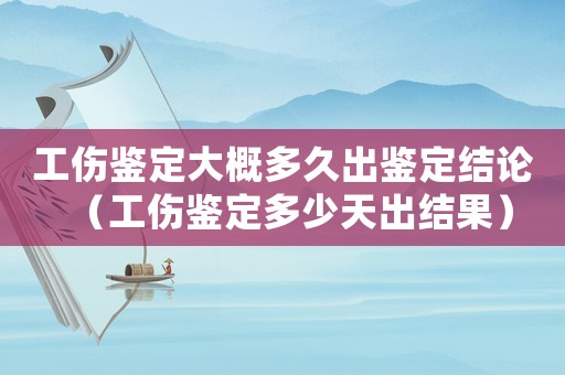 工傷鑒定大概多久出鑒定結(jié)論（工傷鑒定多少天出結(jié)果）