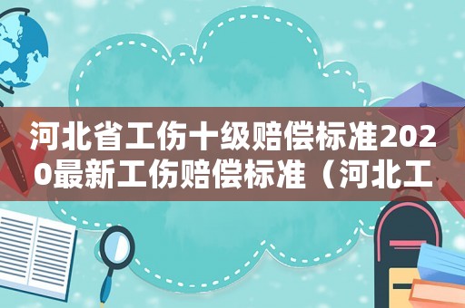 河北省工傷十級賠償標準2020最新工傷賠償標準（河北工傷賠償十級標準2015）