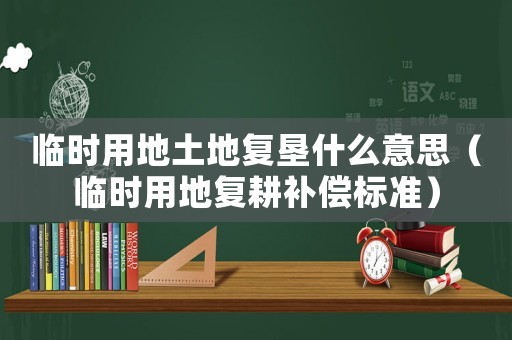 臨時(shí)用地土地復(fù)墾什么意思（臨時(shí)用地復(fù)耕補(bǔ)償標(biāo)準(zhǔn)）