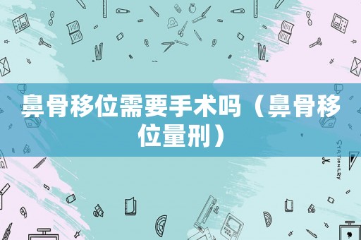 鼻骨移位需要手術(shù)嗎（鼻骨移位量刑）