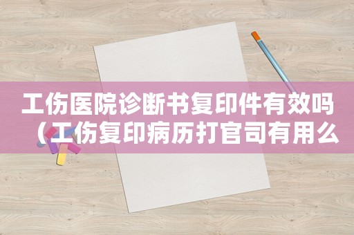 工傷醫(yī)院診斷書(shū)復(fù)印件有效嗎（工傷復(fù)印病歷打官司有用么）