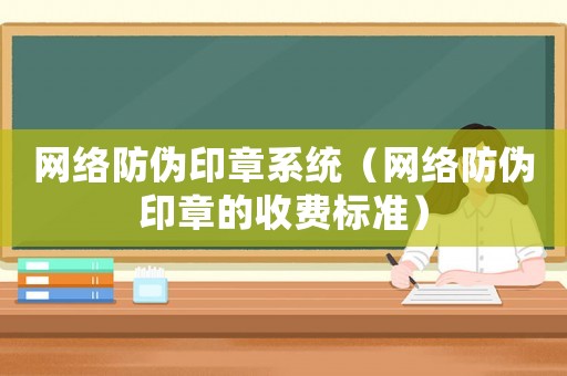 網(wǎng)絡(luò)防偽印章系統(tǒng)（網(wǎng)絡(luò)防偽印章的收費(fèi)標(biāo)準(zhǔn)）