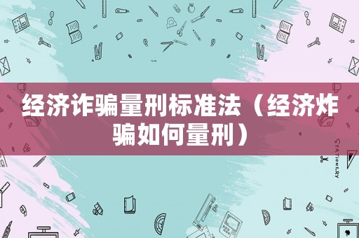經(jīng)濟(jì)詐騙量刑標(biāo)準(zhǔn)法（經(jīng)濟(jì)炸騙如何量刑）