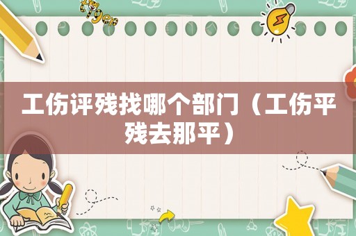 工傷評殘找哪個部門（工傷平殘去那平）