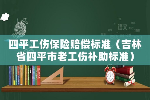 四平工傷保險(xiǎn)賠償標(biāo)準(zhǔn)（吉林省四平市老工傷補(bǔ)助標(biāo)準(zhǔn)）