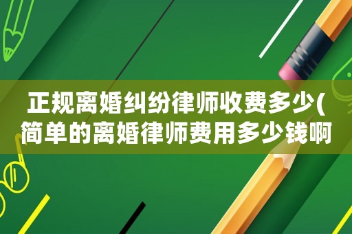 正規(guī)離婚糾紛律師收費(fèi)多少(簡(jiǎn)單的離婚律師費(fèi)用多少錢(qián)啊)