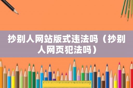抄別人網(wǎng)站版式違法嗎（抄別人網(wǎng)頁犯法嗎）