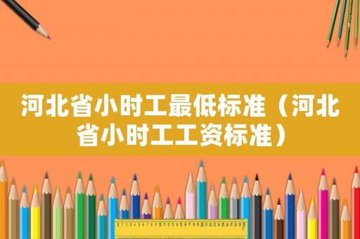 河北省小時工最低標(biāo)準(zhǔn)（河北省小時工工資標(biāo)準(zhǔn)）