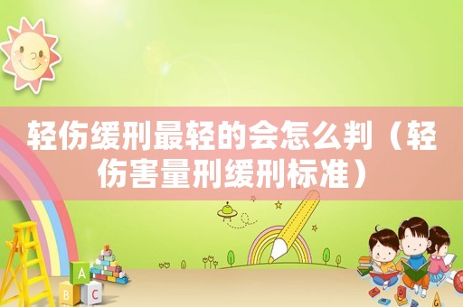 輕傷緩刑最輕的會(huì)怎么判（輕傷害量刑緩刑標(biāo)準(zhǔn)）