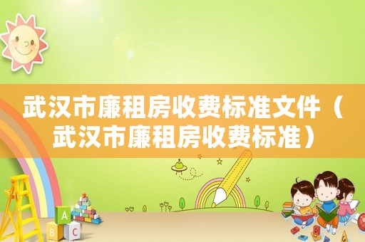 武漢市廉租房收費標(biāo)準(zhǔn)文件（武漢市廉租房收費標(biāo)準(zhǔn)）