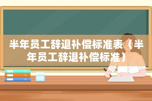 半年員工辭退補(bǔ)償標(biāo)準(zhǔn)表（半年員工辭退補(bǔ)償標(biāo)準(zhǔn)）