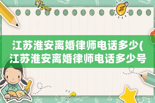 江蘇淮安離婚律師電話多少(江蘇淮安離婚律師電話多少號碼)