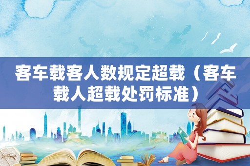 客車載客人數(shù)規(guī)定超載（客車載人超載處罰標(biāo)準(zhǔn)）