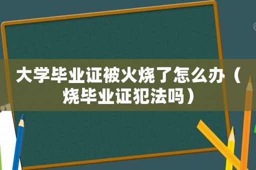 大學畢業(yè)證被火燒了怎么辦（燒畢業(yè)證犯法嗎）