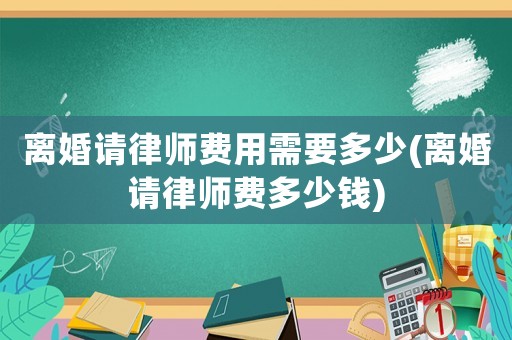 離婚請律師費(fèi)用需要多少(離婚請律師費(fèi)多少錢)
