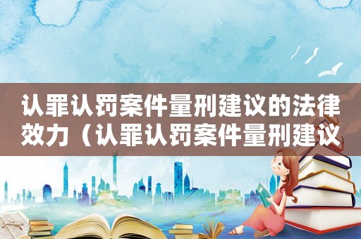 認罪認罰案件量刑建議的法律效力（認罪認罰案件量刑建議）