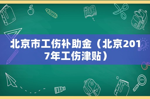 北京市工傷補(bǔ)助金（北京2017年工傷津貼）