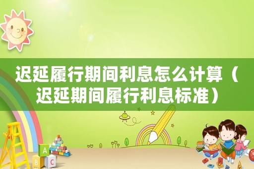 遲延履行期間利息怎么計算（遲延期間履行利息標(biāo)準(zhǔn)）