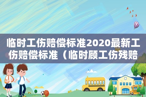 臨時工傷賠償標準2020最新工傷賠償標準（臨時顧工傷殘賠償）