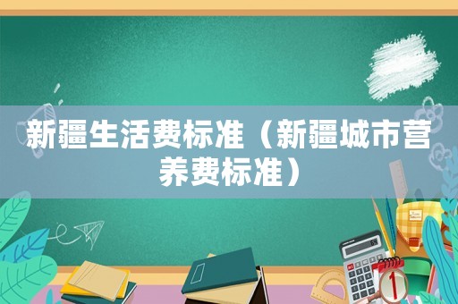 新疆生活費標(biāo)準(zhǔn)（新疆城市營養(yǎng)費標(biāo)準(zhǔn)）