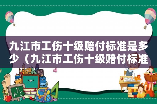 九江市工傷十級賠付標準是多少（九江市工傷十級賠付標準）