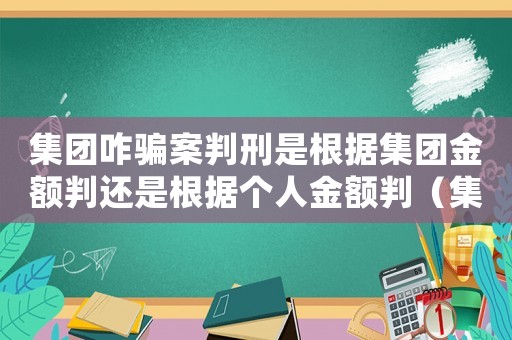 集團(tuán)咋騙案判刑是根據(jù)集團(tuán)金額判還是根據(jù)個人金額判（集團(tuán)詐騙量刑）