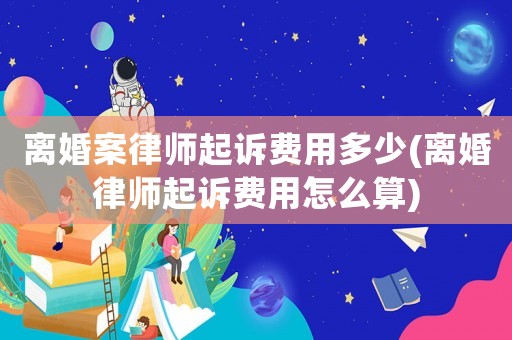 離婚案律師起訴費用多少(離婚律師起訴費用怎么算)