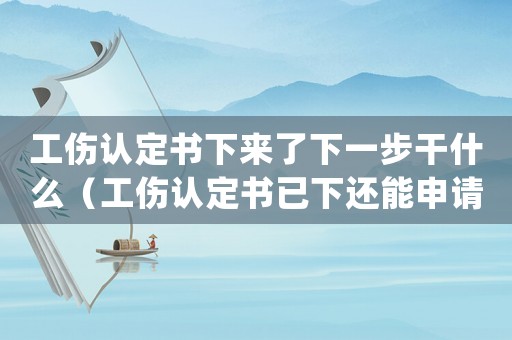 工傷認(rèn)定書下來(lái)了下一步干什么（工傷認(rèn)定書已下還能申請(qǐng)延期嗎）