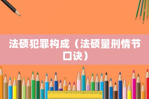 法碩犯罪構(gòu)成（法碩量刑情節(jié)口訣）