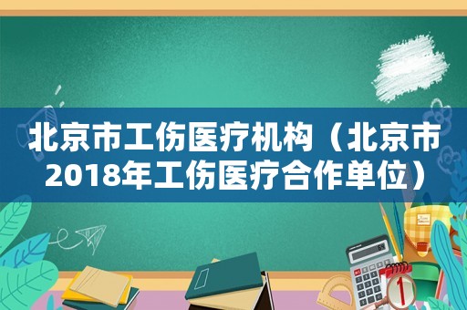 北京市工傷醫(yī)療機構（北京市2018年工傷醫(yī)療合作單位）