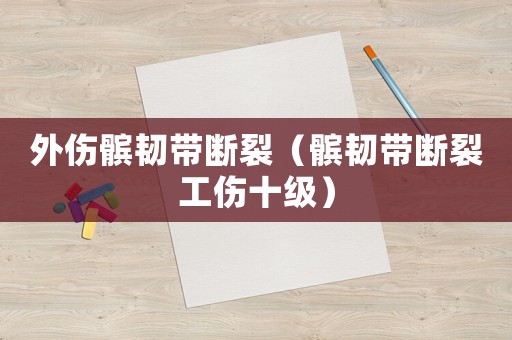 外傷髕韌帶斷裂（髕韌帶斷裂工傷十級(jí)）