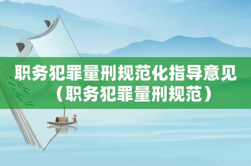 職務(wù)犯罪量刑規(guī)范化指導(dǎo)意見(jiàn)（職務(wù)犯罪量刑規(guī)范）