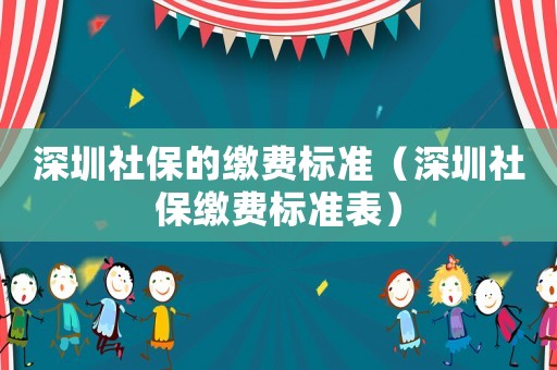 深圳社保的繳費(fèi)標(biāo)準(zhǔn)（深圳社保繳費(fèi)標(biāo)準(zhǔn)表）