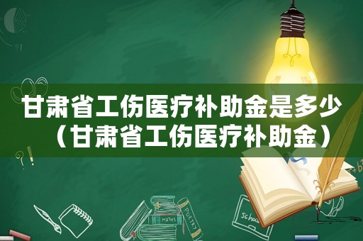 甘肅省工傷醫(yī)療補(bǔ)助金是多少（甘肅省工傷醫(yī)療補(bǔ)助金）