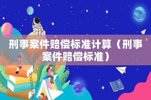 刑事案件賠償標(biāo)準(zhǔn)計(jì)算（刑事案件賠償標(biāo)準(zhǔn)）