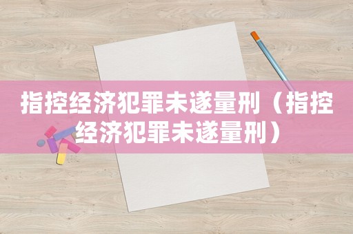 指控經(jīng)濟(jì)犯罪未遂量刑（指控經(jīng)濟(jì)犯罪未遂量刑）
