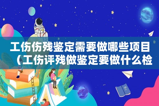 工傷傷殘鑒定需要做哪些項目（工傷評殘做鑒定要做什么檢查）