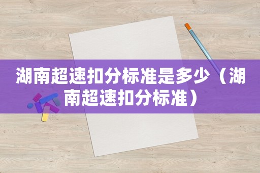湖南超速扣分標(biāo)準(zhǔn)是多少（湖南超速扣分標(biāo)準(zhǔn)）